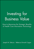 Investing for Business Value: How to Maximize the Strategic Benefits of Health Care Information Technology