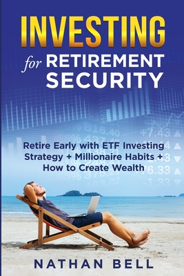 Investing for Retirement Security: Retire Early with ETF Investing Strategy + Millionaire Habits + How to Create Wealth - Bell, Nathan