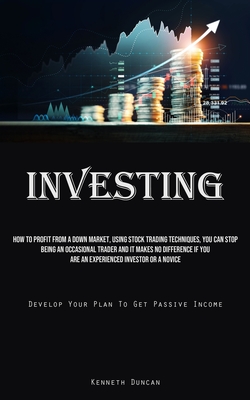 Investing: How To Profit From A Down Market, Using Stock Trading Techniques, You Can Stop Being An Occasional Trader And It Makes No Difference If You Are An Experienced Investor Or A Novice (Develop Your Plan To Get Passive Income) - Duncan, Kenneth