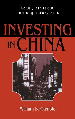 Investing in China: Legal, Financial and Regulatory Risk - Gamble, William