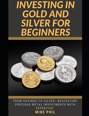 Investing in Gold and Silver for Beginners: From Savings to Silver: Navigating Precious Metals Investments with Expertise - Phil, Mike