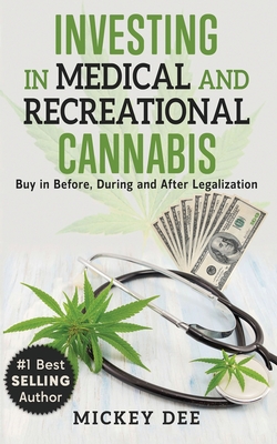 Investing In Medical and Recreational Cannabis: Buy In Before, During and After Legalization - Dee, Mickey