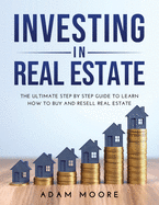 Investing in Real Estate: The Ultimate Step by Step Guide to Learn How to Buy and Resell Real Estate