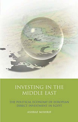 Investing in the Middle East: The Political Economy of European Direct Investment in Egypt - Mishrif, Ashraf