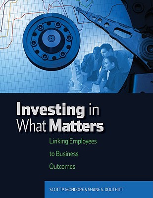 Investing in What Matters: Linking Employees to Business Outcomes - Douthitt, Shane S, PhD, and Mondore, Scott P