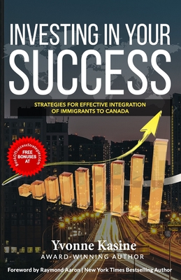 Investing in Your Success: Strategies for Effective Integration of Immigrants to Canada - Aaron, Raymond (Foreword by), and Kasine, Yvonne