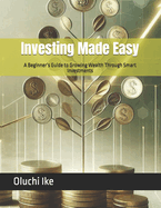 Investing Made Easy: A Beginner's Guide to Growing Wealth Through Smart Investments