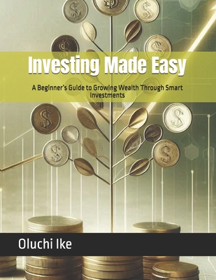 Investing Made Easy: A Beginner's Guide to Growing Wealth Through Smart Investments - Ike, Oluchi