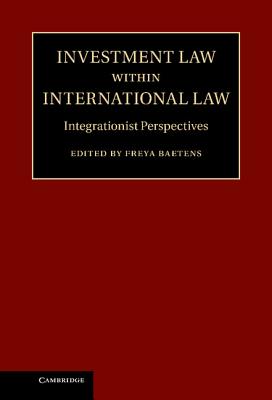 Investment Law Within International Law: Integrationist Perspectives - Baetens, Freya, Dr. (Editor)