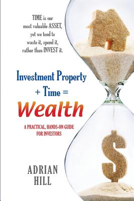 Investment Property + Time = Wealth: A Practical, Hands-on Guide for Investors - Hill, Adrian