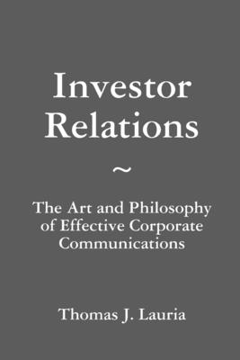 Investor Relations: The Art and Philosophy of Effective Corporate Communications - Lauria, Thomas J.