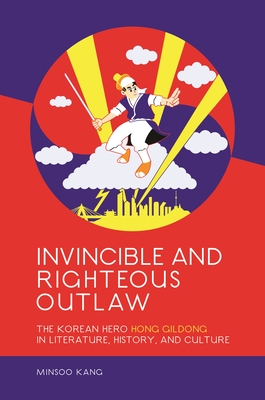Invincible and Righteous Outlaw: The Korean Hero Hong Gildong in Literature, History, and Culture - Kang, Minsoo