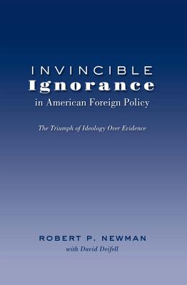 Invincible Ignorance in American Foreign Policy: The Triumph of Ideology over Evidence - Gronbeck, Bruce, and McKinney, Mitchell S, and Newman, Robert P
