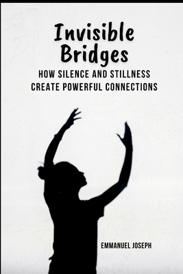 Invisible Bridges: How Silence and Stillness Create Powerful Connections - Joseph, Emmanuel