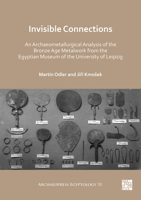 Invisible Connections: An Archaeometallurgical Analysis of the Bronze Age Metalwork from the Egyptian Museum of the University of Leipzig - Odler, Martin, and Kmosek, Jir