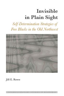Invisible in Plain Sight: Self-Determination Strategies of Free Blacks in the Old Northwest - Scott, Dulce Maria (Series edited by), and Blayer, Irene Maria F. (Series edited by), and Rowe, Jill E.