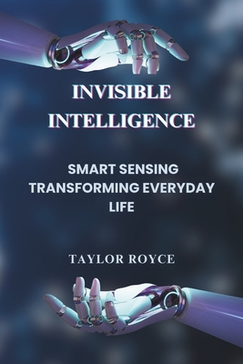 Invisible Intelligence: Smart Sensing Transforming Everyday Life - Royce, Taylor