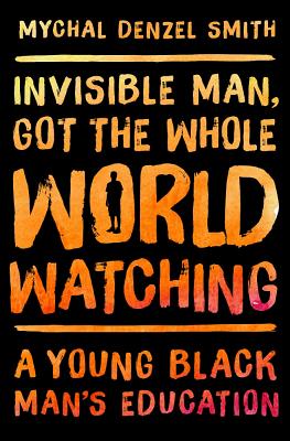 Invisible Man, Got the Whole World Watching: A Young Black Man's Education - Smith, Mychal Denzel