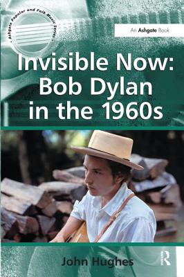 Invisible Now: Bob Dylan in the 1960s - Hughes, John