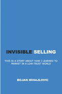 Invisible Selling: This Is a Story about How I Learned to Market in a Low-Trust World