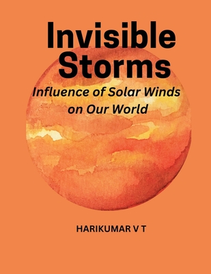 Invisible Storms: Influence of Solar Winds on Our World - Harikumar, V T