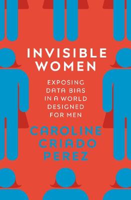 Invisible Women: Exposing Data Bias in a World Designed for Men - Perez, Caroline Criado