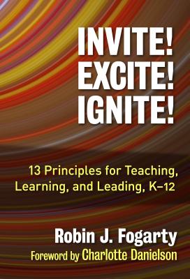 Invite! Excite! Ignite!: 13 Principles for Teaching, Learning, and Leading, K-12 - Fogarty, Robin J, Dr., and Danielson, Charlotte (Foreword by), and Pete, Brian M (Afterword by)