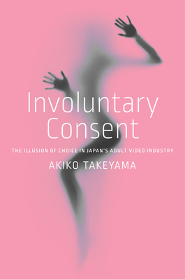 Involuntary Consent: The Illusion of Choice in Japan's Adult Video Industry - Takeyama, Akiko