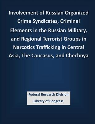 Involvement of Russian Organized Crime Syndicates, Criminal Elements in the Russian Military, and Regional Terrorist Groups in Narcotics Trafficking in Central Asia, The Caucasus, and Chechnya - Federal Research Division Library of Con