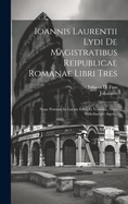 Ioannis Laurentii Lydi de Magistratibus Reipublicae Romanae Libri Tres: Nunc Primum in Lucem Editi, Et Versione, Notis Indicibusque Aucti...