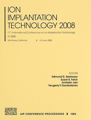 Ion Implantation Technology: 17th International Conference on Ion Implantation Technology - Seebauer, Edmund G (Editor), and Kondratenko, Yevgeniy V (Editor), and Felch, Susan B (Editor)