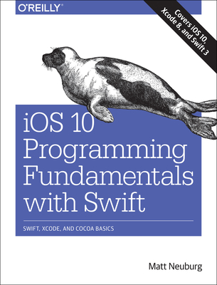 IOS 10 Programming Fundamentals with Swift: Swift, Xcode, and Cocoa Basics - Neuburg, Matt, PH.D.