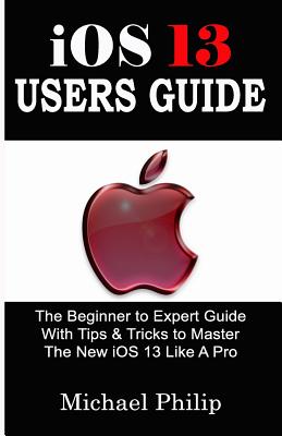 iOS 13 USERS GUIDE: The Beginner to Expert Guide With Tips & Tricks to Master The New iOS 13 Like A Pro - Philip, Michael