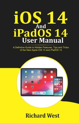 iOS 14 And iPADOS 14 User Manual: A Definitive Guide to Hidden Features, Tips And Tricks of the New Apple iOS 14 and iPadOS 14 - West, Richard