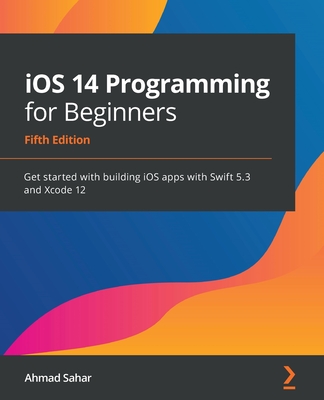iOS 14 Programming for Beginners: Get started with building iOS apps with Swift 5.3 and Xcode 12, 5th Edition - Sahar, Ahmad