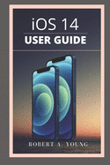 iOS 14 USER GUIDE: A Simple Guide To Unlock Hidden Features, With Screen Shot Tricks And Tips Of The New iOS 14 For Dummies And Seniors.