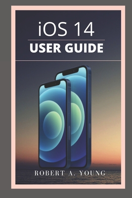 iOS 14 USER GUIDE: A Simple Guide To Unlock Hidden Features, With Screen Shot Tricks And Tips Of The New iOS 14 For Dummies And Seniors. - A Young, Robert