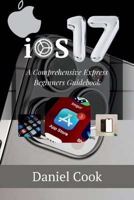 iOS 17: A Comprehensive Express Begginers Guidebook - Cook, Daniel