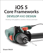 IOS 5 Core Frameworks: Develop and Design: Working with Graphics, Location, Icloud, and More