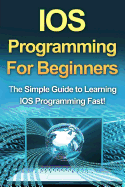 IOS Programming For Beginners: The Simple Guide to Learning IOS Programming Fast!