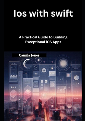 iOS with Swift: A Practical Guide to Building Exceptional iOS Apps - Jones, Camila