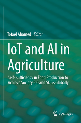 IoT and AI in Agriculture: Self- sufficiency in Food Production to Achieve Society 5.0 and SDG's Globally - Ahamed, Tofael (Editor)