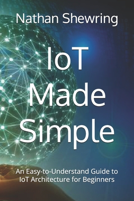 IoT Made Simple: An Easy-to-Understand Guide to IoT Architecture for Beginners - Shewring, Nathan
