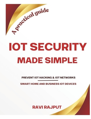 IoT Security Made Simple: Prevent IoT hacking Protect your business IoT networks Secure your smart home gadgets A practical guide for IoT security - Rajput, Ravi
