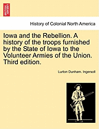 Iowa and the Rebellion. A history of the troops furnished by the State of Iowa to the Volunteer Armies of the Union. Third edition.