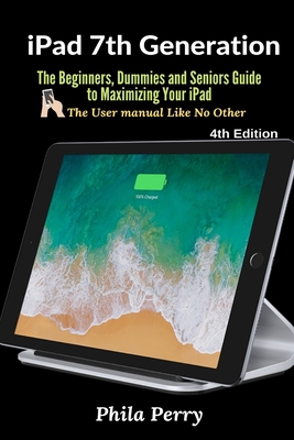 iPad 7th Generation: The Beginners, Dummies and Seniors Guide to Maximizing Your iPad - Perry, Phila