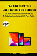 iPad 8 Generation User Guide For Seniors: The Complete illustrated, Practical Guidebook with Tips &Tricks To Get the Best From the Latest iPad & iPadOS