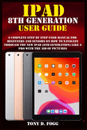 iPad 8th Generation User Guide: A Complete Step By Step user manual For Beginners And Seniors On How To Navigate Through The New iPad (8th generation) Like A Pro with the aid of pictures