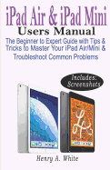 iPAD AIR & iPAD MINI USERS MANUAL: The Beginner to Expert Guide with Tips & Tricks to Master Your iPad Air/Mini & Troubleshoot Common Problems