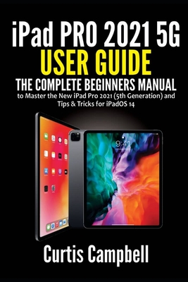 iPad Pro 2021 5G User Guide: The Complete Beginners Manual to Master the New iPad Pro 2021 (5th Generation) and Tips & Tricks for iPadOS 14 - Campbell, Curtis